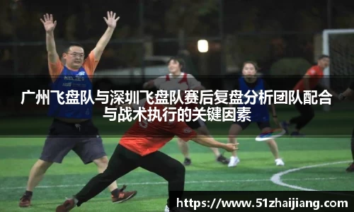广州飞盘队与深圳飞盘队赛后复盘分析团队配合与战术执行的关键因素